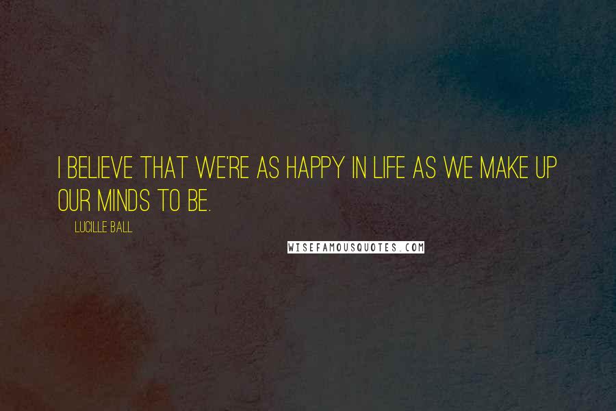 Lucille Ball Quotes: I believe that we're as happy in life as we make up our minds to be.