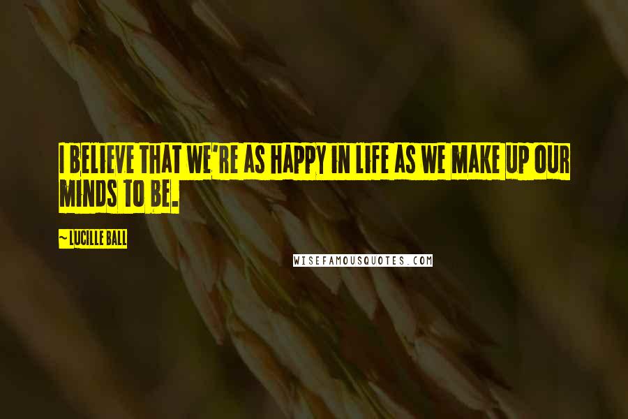 Lucille Ball Quotes: I believe that we're as happy in life as we make up our minds to be.