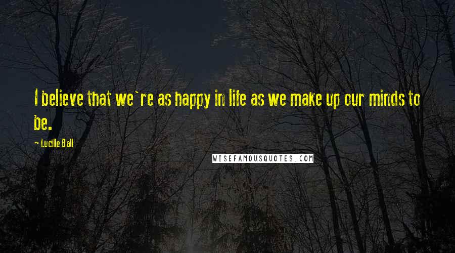 Lucille Ball Quotes: I believe that we're as happy in life as we make up our minds to be.