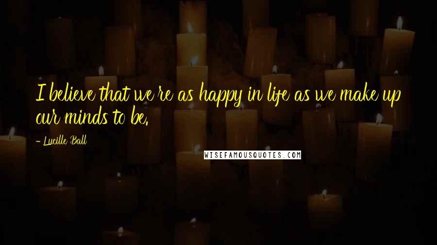 Lucille Ball Quotes: I believe that we're as happy in life as we make up our minds to be.