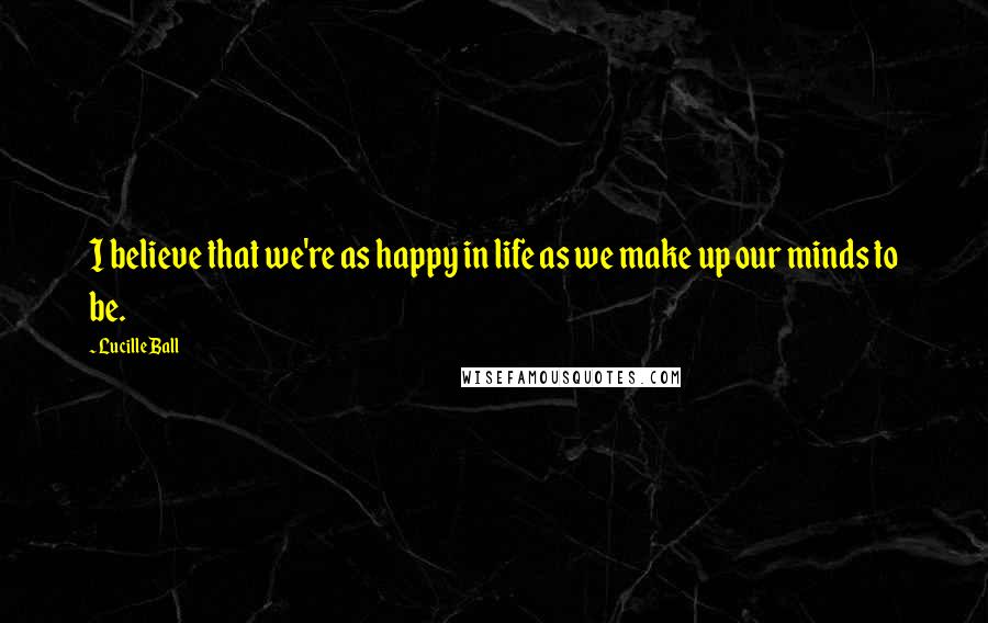 Lucille Ball Quotes: I believe that we're as happy in life as we make up our minds to be.