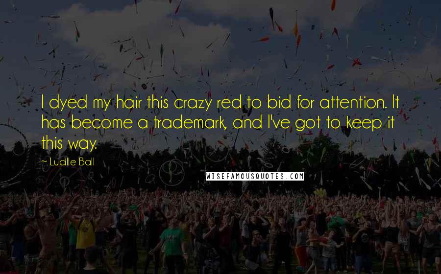 Lucille Ball Quotes: I dyed my hair this crazy red to bid for attention. It has become a trademark, and I've got to keep it this way.