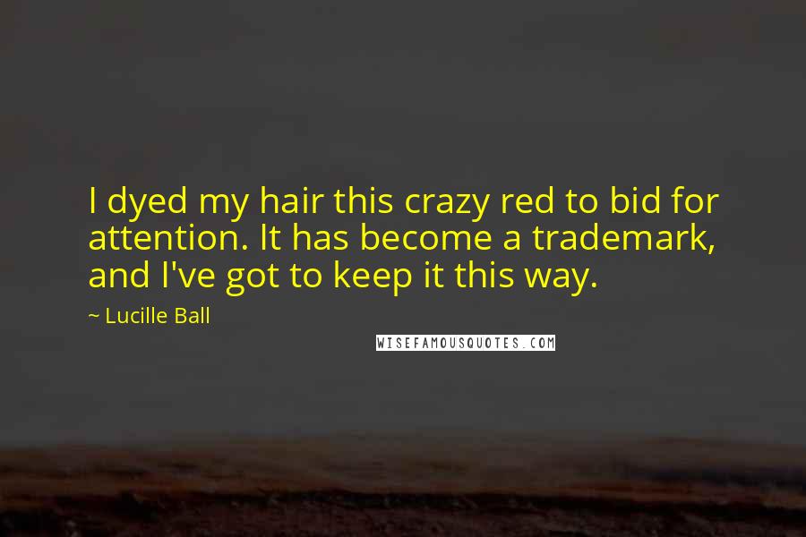 Lucille Ball Quotes: I dyed my hair this crazy red to bid for attention. It has become a trademark, and I've got to keep it this way.