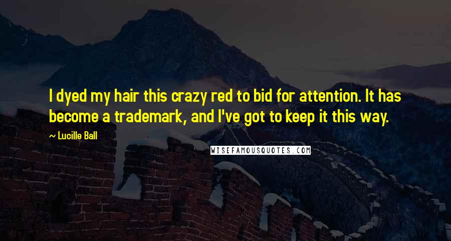 Lucille Ball Quotes: I dyed my hair this crazy red to bid for attention. It has become a trademark, and I've got to keep it this way.