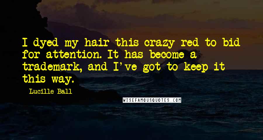 Lucille Ball Quotes: I dyed my hair this crazy red to bid for attention. It has become a trademark, and I've got to keep it this way.