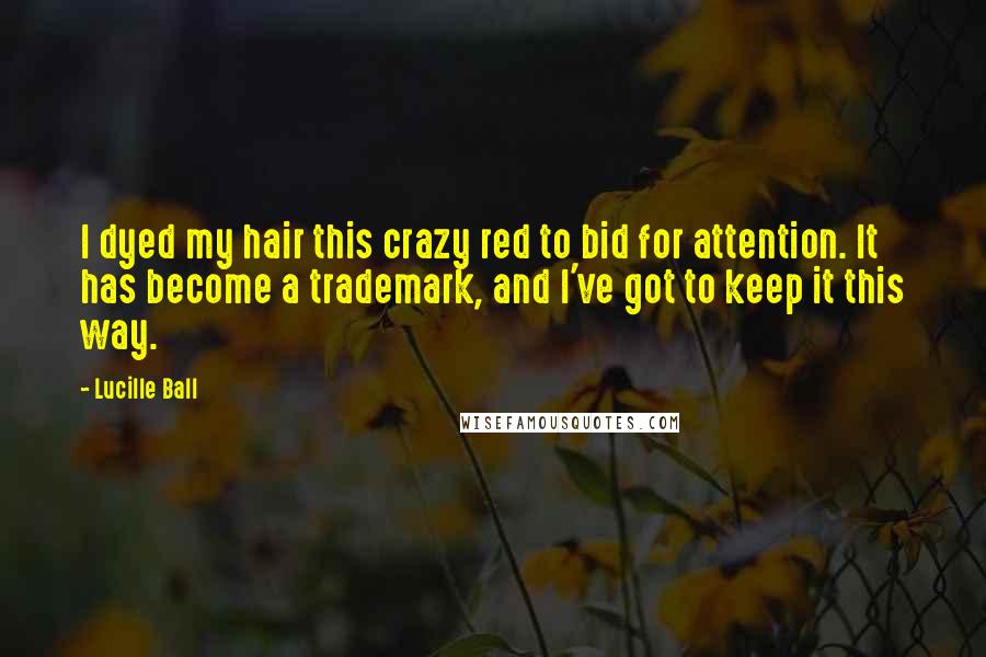 Lucille Ball Quotes: I dyed my hair this crazy red to bid for attention. It has become a trademark, and I've got to keep it this way.