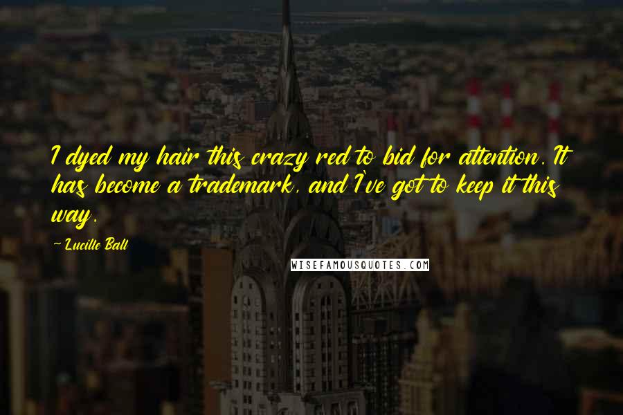 Lucille Ball Quotes: I dyed my hair this crazy red to bid for attention. It has become a trademark, and I've got to keep it this way.