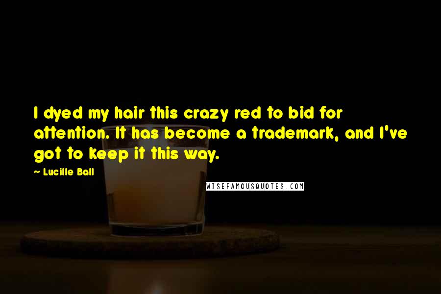 Lucille Ball Quotes: I dyed my hair this crazy red to bid for attention. It has become a trademark, and I've got to keep it this way.