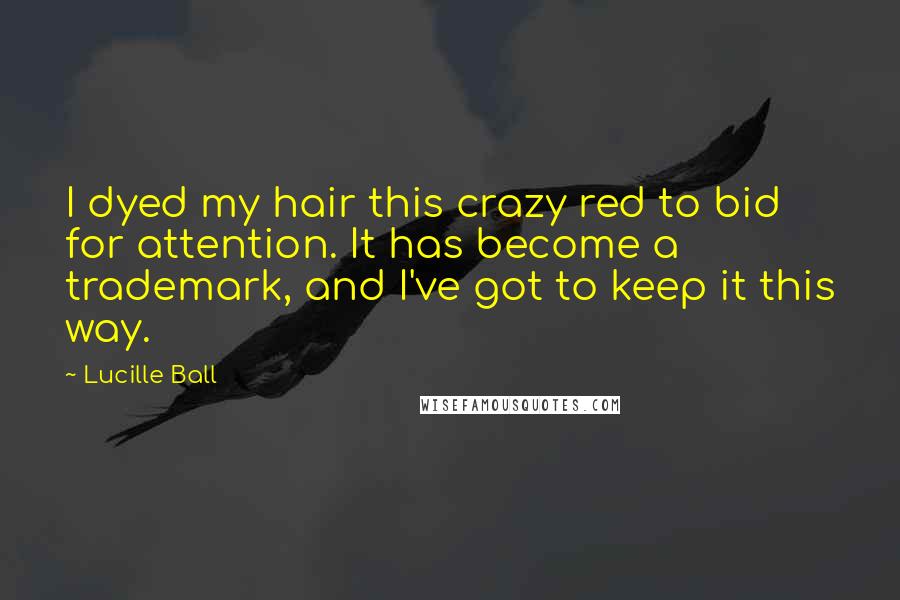 Lucille Ball Quotes: I dyed my hair this crazy red to bid for attention. It has become a trademark, and I've got to keep it this way.