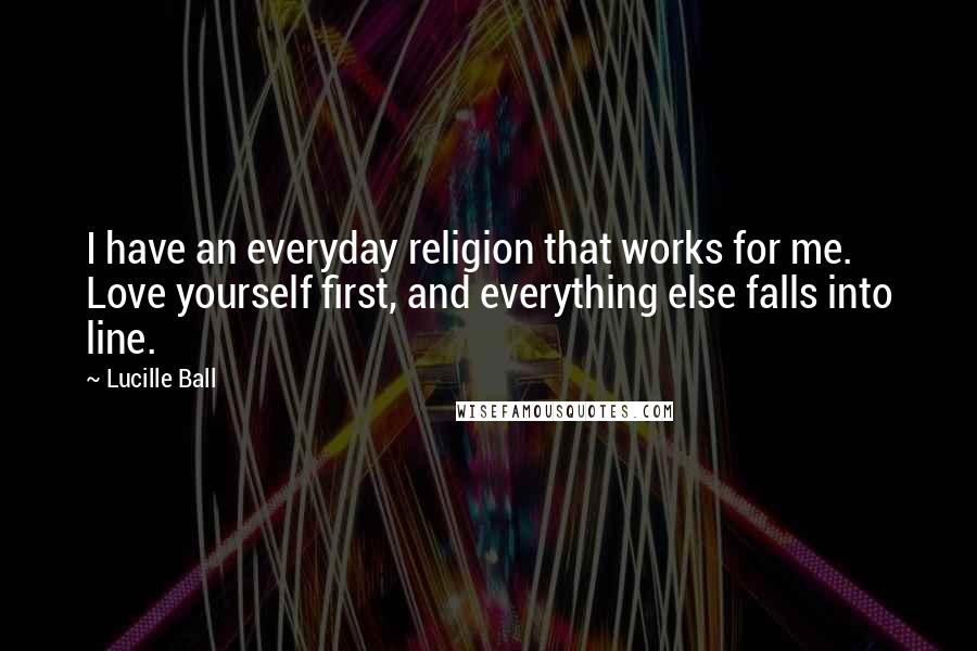 Lucille Ball Quotes: I have an everyday religion that works for me. Love yourself first, and everything else falls into line.