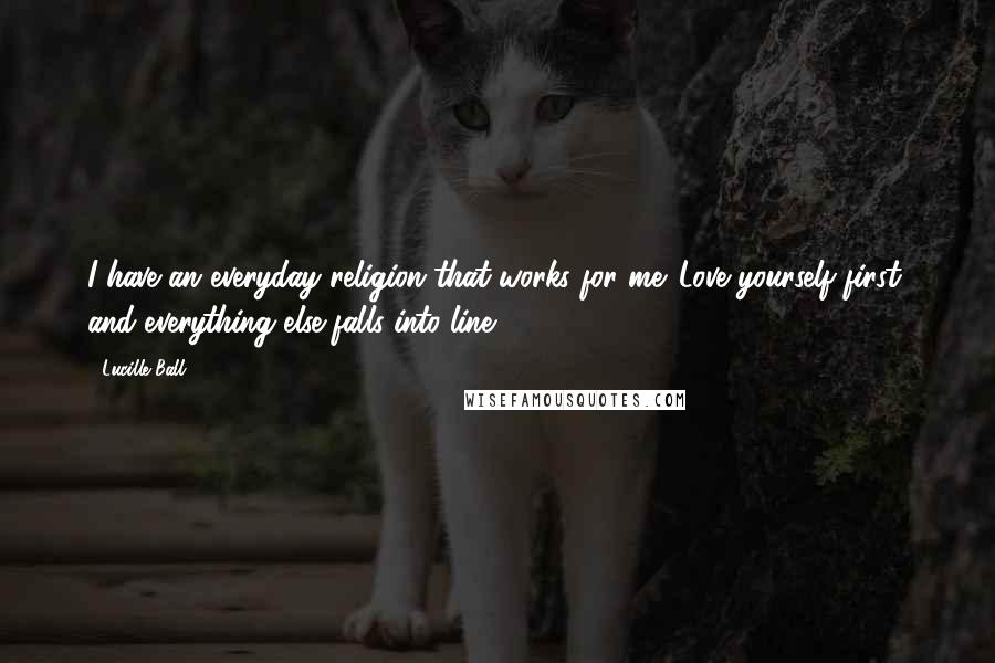 Lucille Ball Quotes: I have an everyday religion that works for me. Love yourself first, and everything else falls into line.