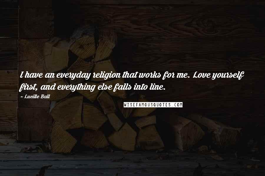 Lucille Ball Quotes: I have an everyday religion that works for me. Love yourself first, and everything else falls into line.