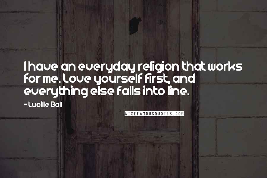 Lucille Ball Quotes: I have an everyday religion that works for me. Love yourself first, and everything else falls into line.