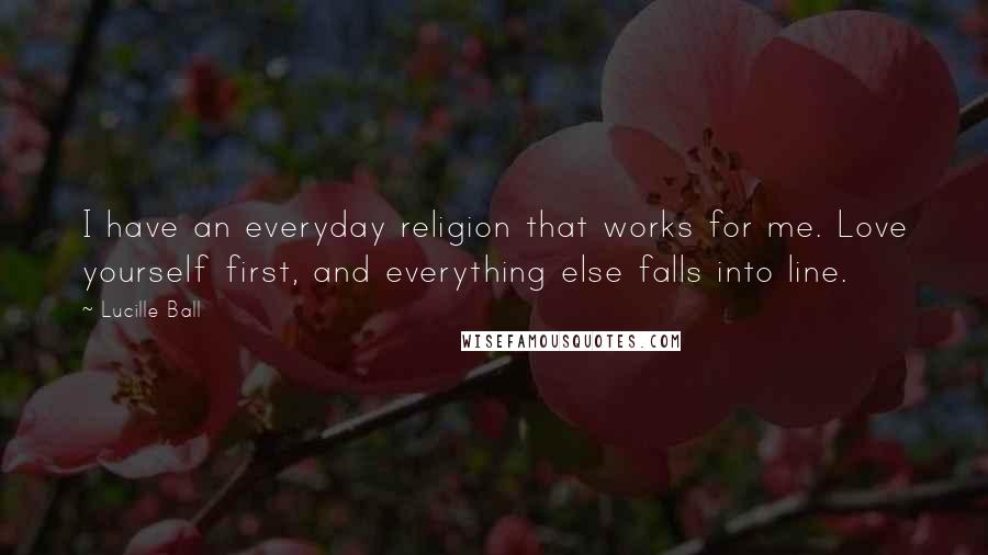 Lucille Ball Quotes: I have an everyday religion that works for me. Love yourself first, and everything else falls into line.