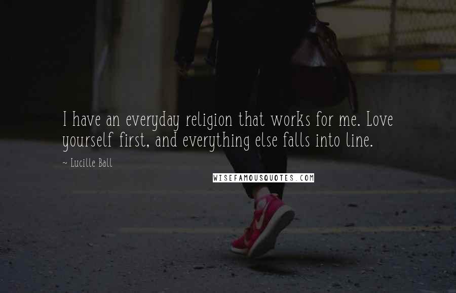 Lucille Ball Quotes: I have an everyday religion that works for me. Love yourself first, and everything else falls into line.