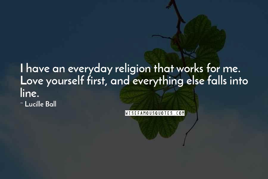 Lucille Ball Quotes: I have an everyday religion that works for me. Love yourself first, and everything else falls into line.