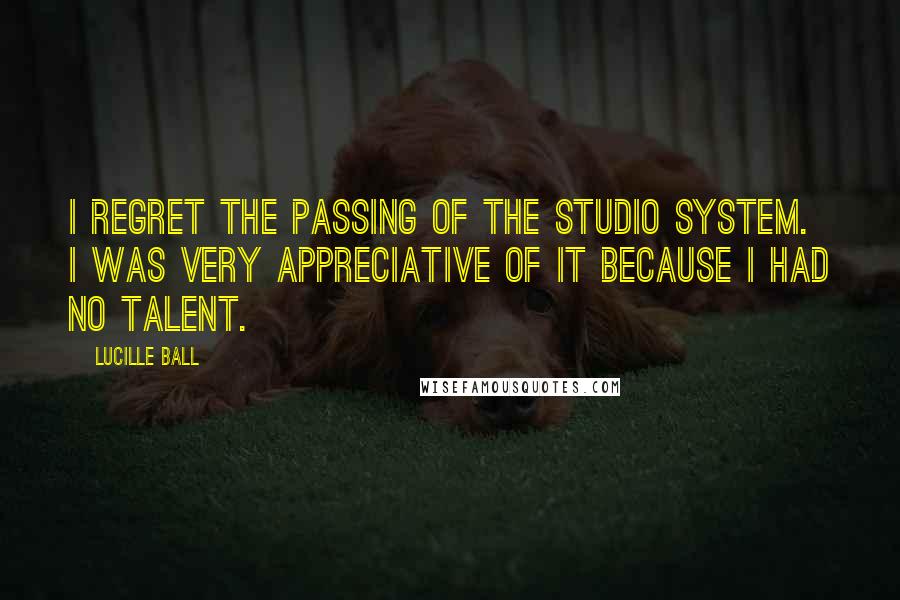 Lucille Ball Quotes: I regret the passing of the studio system. I was very appreciative of it because I had no talent.