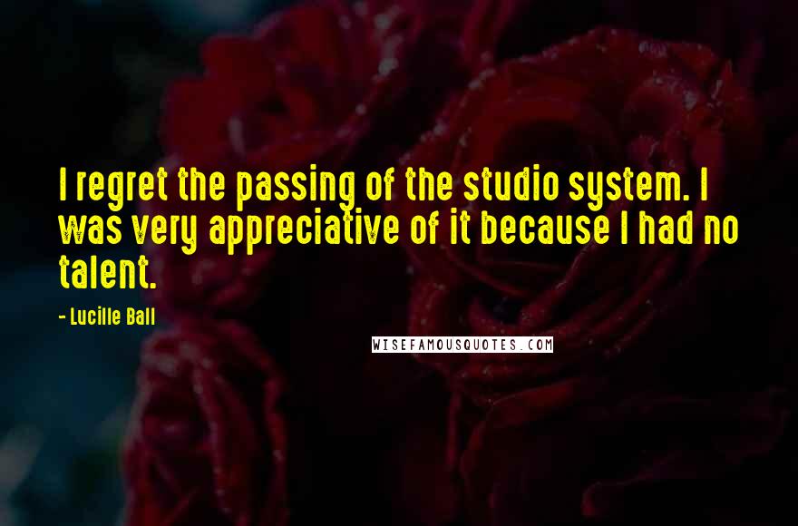 Lucille Ball Quotes: I regret the passing of the studio system. I was very appreciative of it because I had no talent.