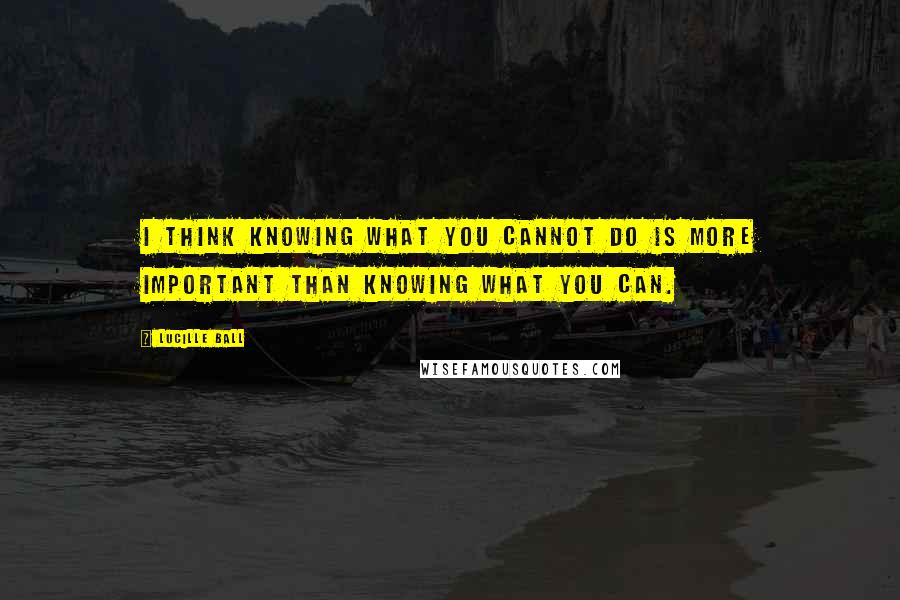 Lucille Ball Quotes: I think knowing what you cannot do is more important than knowing what you can.