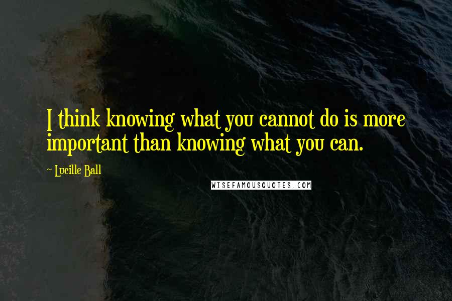 Lucille Ball Quotes: I think knowing what you cannot do is more important than knowing what you can.