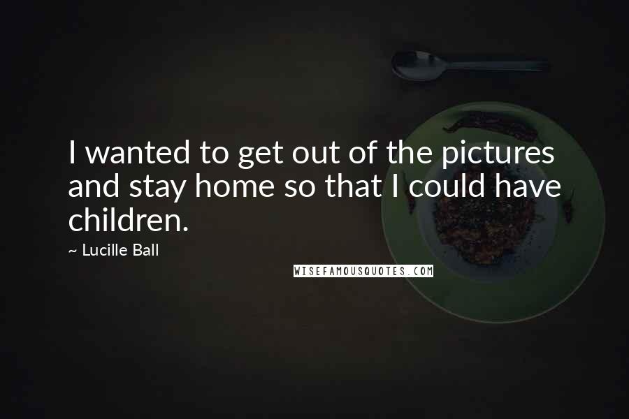 Lucille Ball Quotes: I wanted to get out of the pictures and stay home so that I could have children.