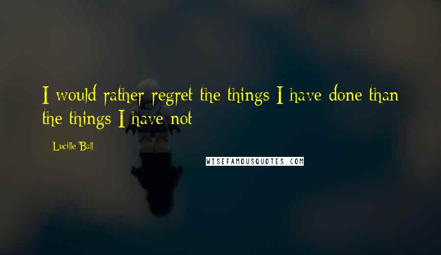 Lucille Ball Quotes: I would rather regret the things I have done than the things I have not