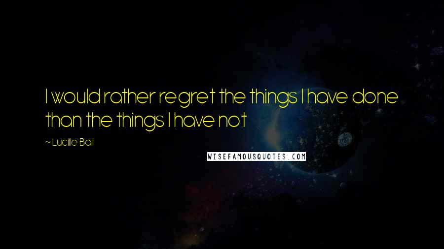 Lucille Ball Quotes: I would rather regret the things I have done than the things I have not