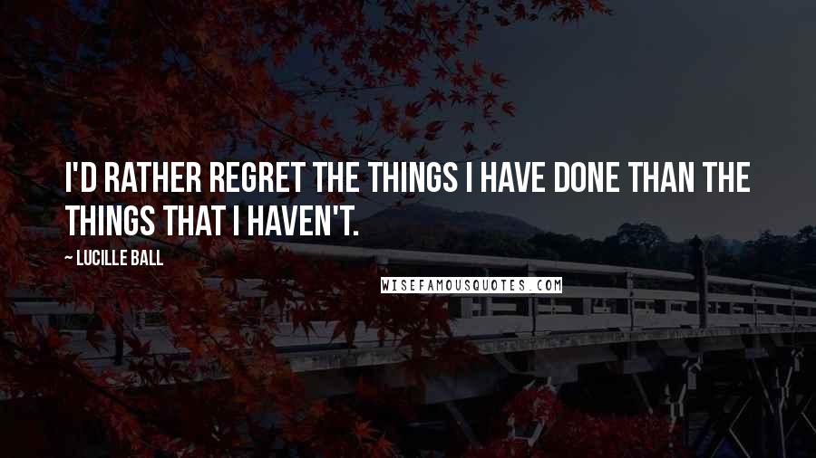 Lucille Ball Quotes: I'd rather regret the things I have done than the things that I haven't.