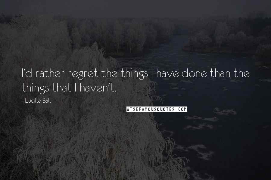 Lucille Ball Quotes: I'd rather regret the things I have done than the things that I haven't.