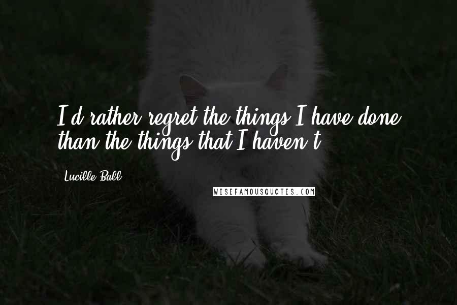 Lucille Ball Quotes: I'd rather regret the things I have done than the things that I haven't.