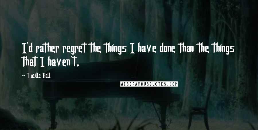 Lucille Ball Quotes: I'd rather regret the things I have done than the things that I haven't.