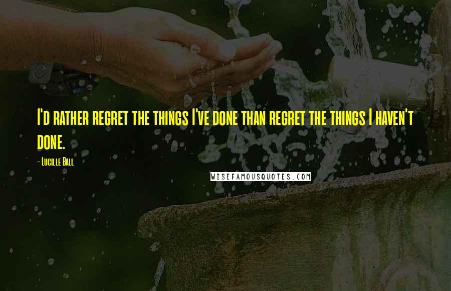 Lucille Ball Quotes: I'd rather regret the things I've done than regret the things I haven't done.