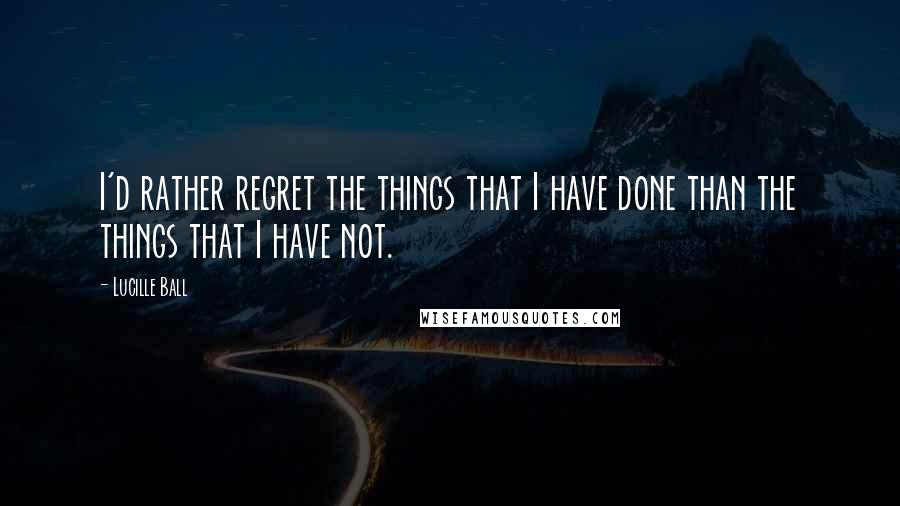 Lucille Ball Quotes: I'd rather regret the things that I have done than the things that I have not.