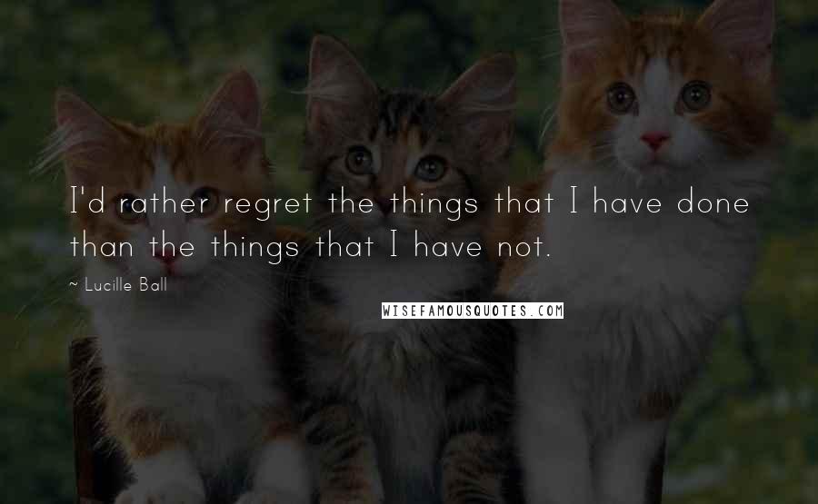 Lucille Ball Quotes: I'd rather regret the things that I have done than the things that I have not.