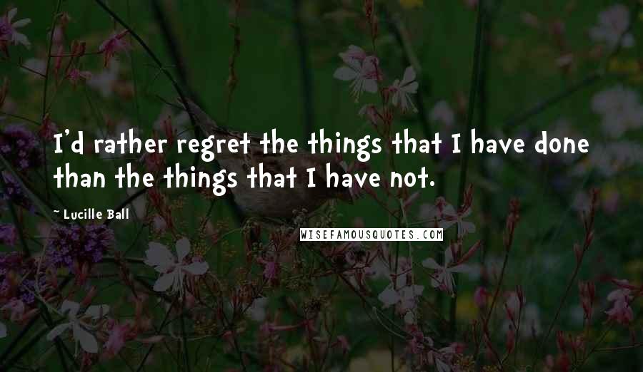 Lucille Ball Quotes: I'd rather regret the things that I have done than the things that I have not.