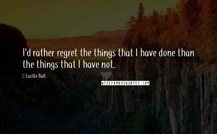 Lucille Ball Quotes: I'd rather regret the things that I have done than the things that I have not.