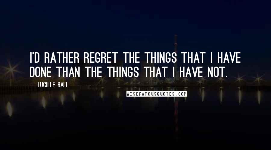 Lucille Ball Quotes: I'd rather regret the things that I have done than the things that I have not.