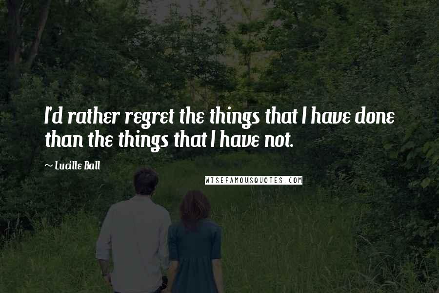 Lucille Ball Quotes: I'd rather regret the things that I have done than the things that I have not.