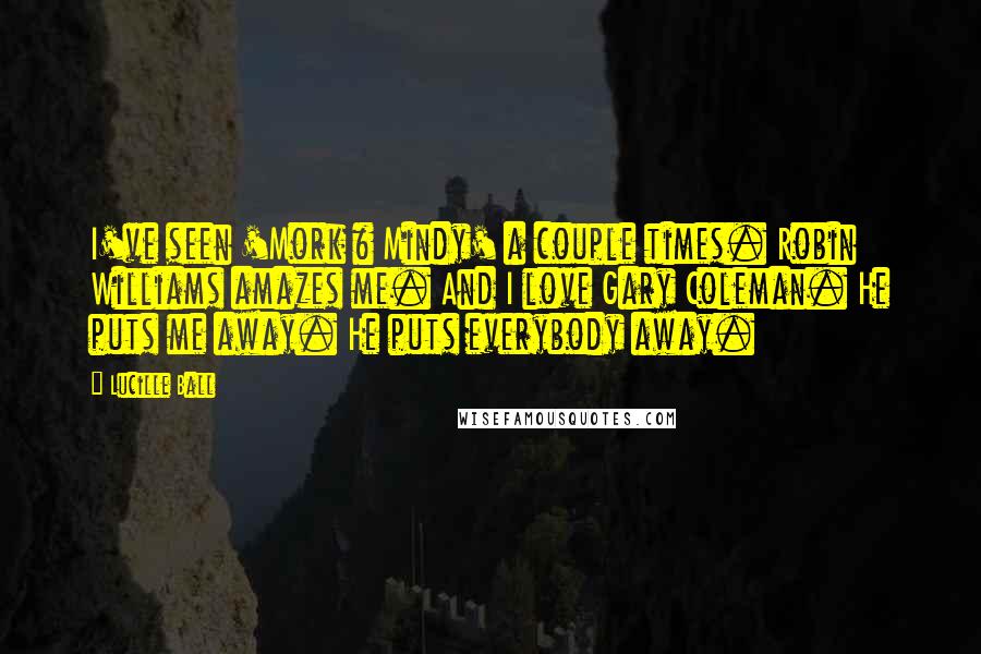 Lucille Ball Quotes: I've seen 'Mork & Mindy' a couple times. Robin Williams amazes me. And I love Gary Coleman. He puts me away. He puts everybody away.