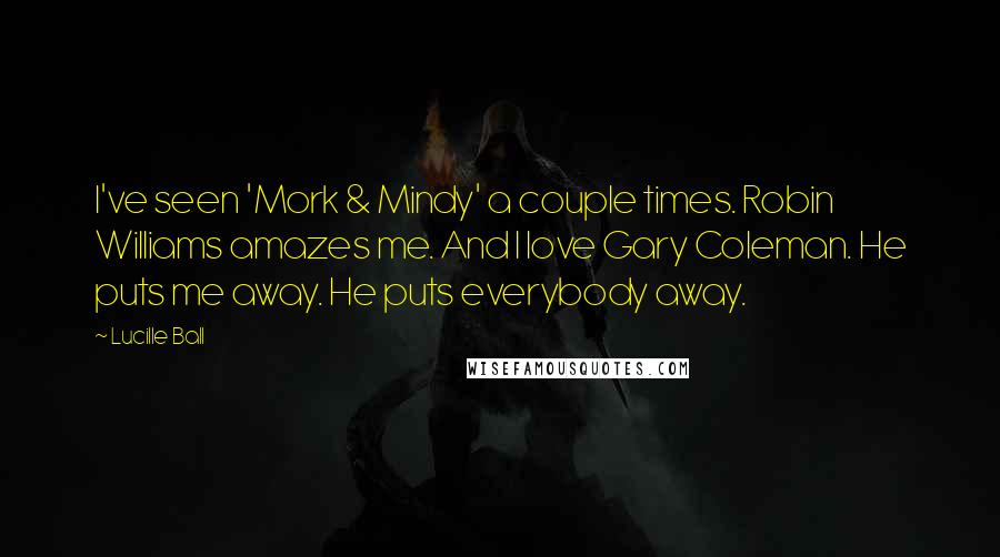Lucille Ball Quotes: I've seen 'Mork & Mindy' a couple times. Robin Williams amazes me. And I love Gary Coleman. He puts me away. He puts everybody away.