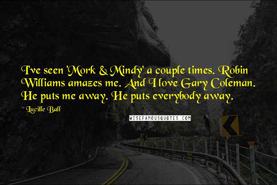 Lucille Ball Quotes: I've seen 'Mork & Mindy' a couple times. Robin Williams amazes me. And I love Gary Coleman. He puts me away. He puts everybody away.