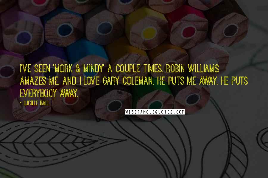 Lucille Ball Quotes: I've seen 'Mork & Mindy' a couple times. Robin Williams amazes me. And I love Gary Coleman. He puts me away. He puts everybody away.