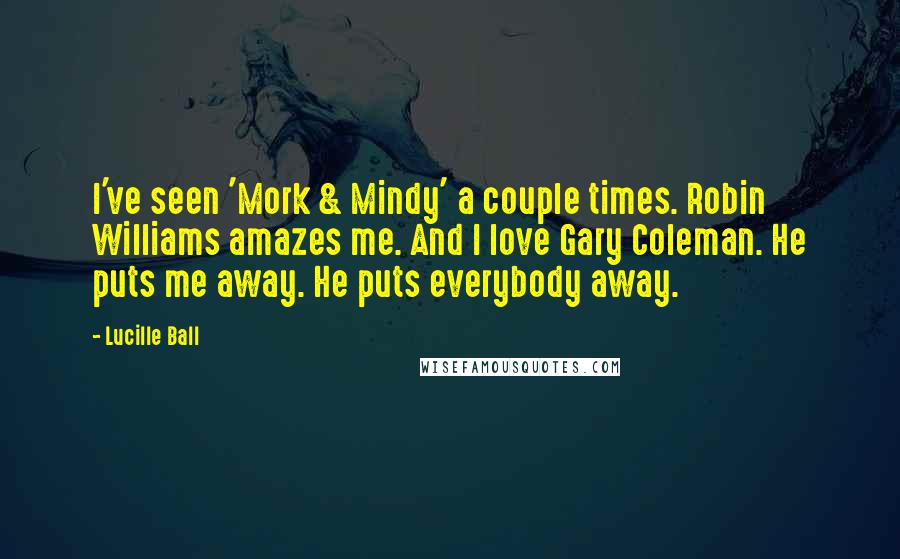 Lucille Ball Quotes: I've seen 'Mork & Mindy' a couple times. Robin Williams amazes me. And I love Gary Coleman. He puts me away. He puts everybody away.