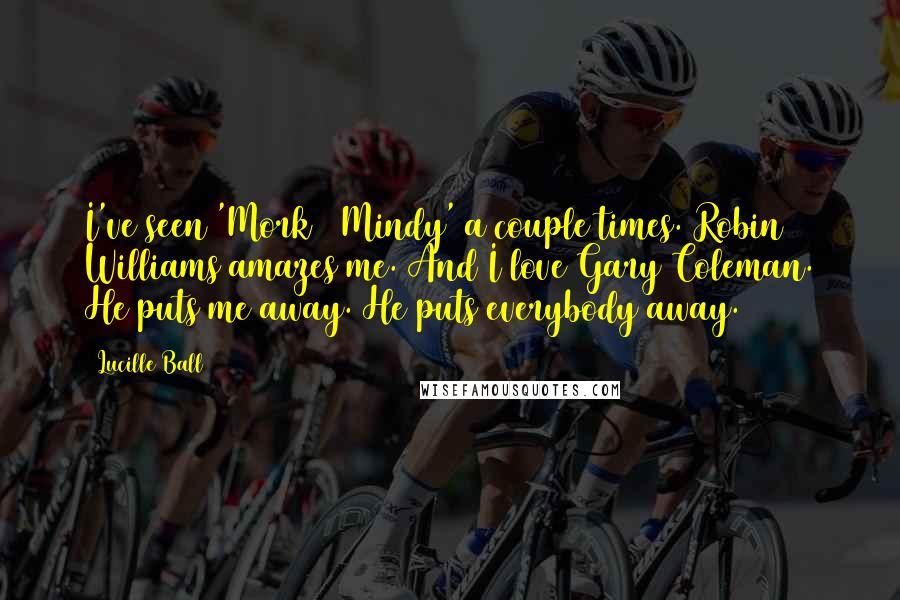 Lucille Ball Quotes: I've seen 'Mork & Mindy' a couple times. Robin Williams amazes me. And I love Gary Coleman. He puts me away. He puts everybody away.