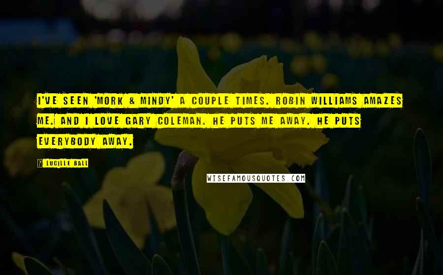 Lucille Ball Quotes: I've seen 'Mork & Mindy' a couple times. Robin Williams amazes me. And I love Gary Coleman. He puts me away. He puts everybody away.