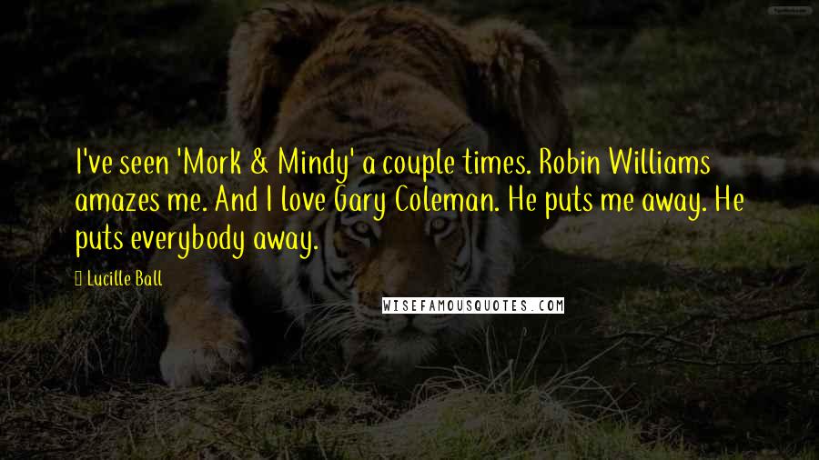Lucille Ball Quotes: I've seen 'Mork & Mindy' a couple times. Robin Williams amazes me. And I love Gary Coleman. He puts me away. He puts everybody away.