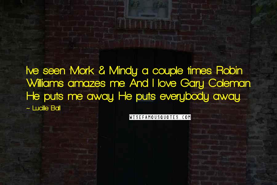 Lucille Ball Quotes: I've seen 'Mork & Mindy' a couple times. Robin Williams amazes me. And I love Gary Coleman. He puts me away. He puts everybody away.