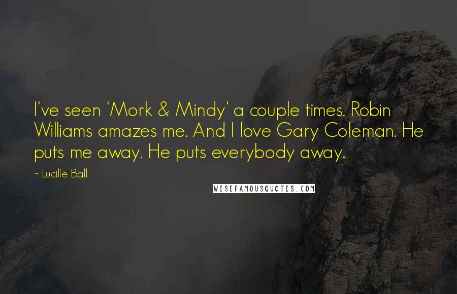 Lucille Ball Quotes: I've seen 'Mork & Mindy' a couple times. Robin Williams amazes me. And I love Gary Coleman. He puts me away. He puts everybody away.