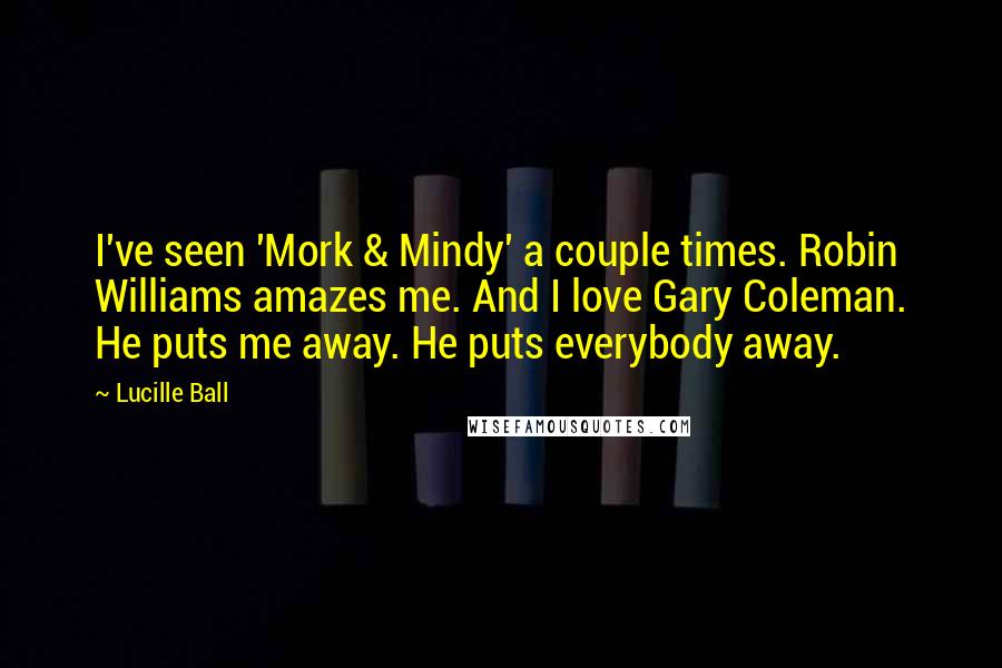 Lucille Ball Quotes: I've seen 'Mork & Mindy' a couple times. Robin Williams amazes me. And I love Gary Coleman. He puts me away. He puts everybody away.