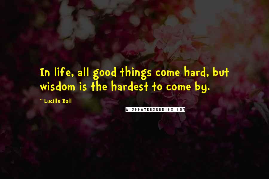 Lucille Ball Quotes: In life, all good things come hard, but wisdom is the hardest to come by.